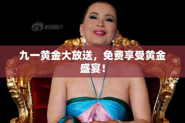 九一黄金大放送，免费享受黄金盛宴！