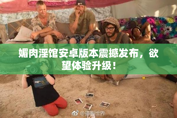媚肉淫馆安卓版本震撼发布，欲望体验升级！