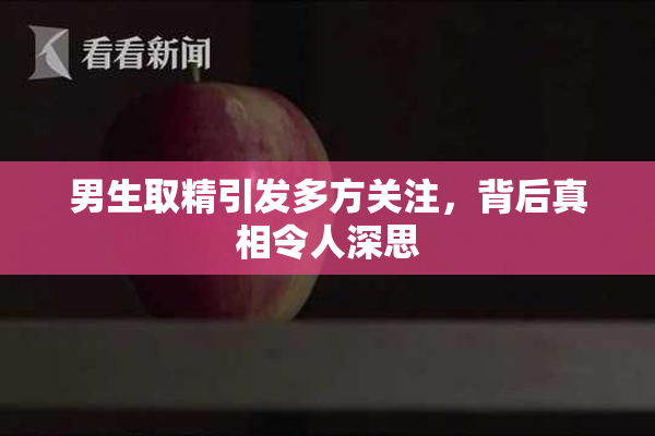 男生取精引发多方关注，背后真相令人深思