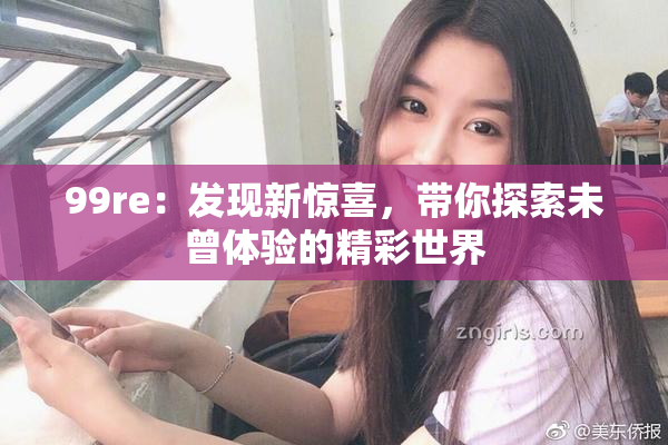 99re：发现新惊喜，带你探索未曾体验的精彩世界