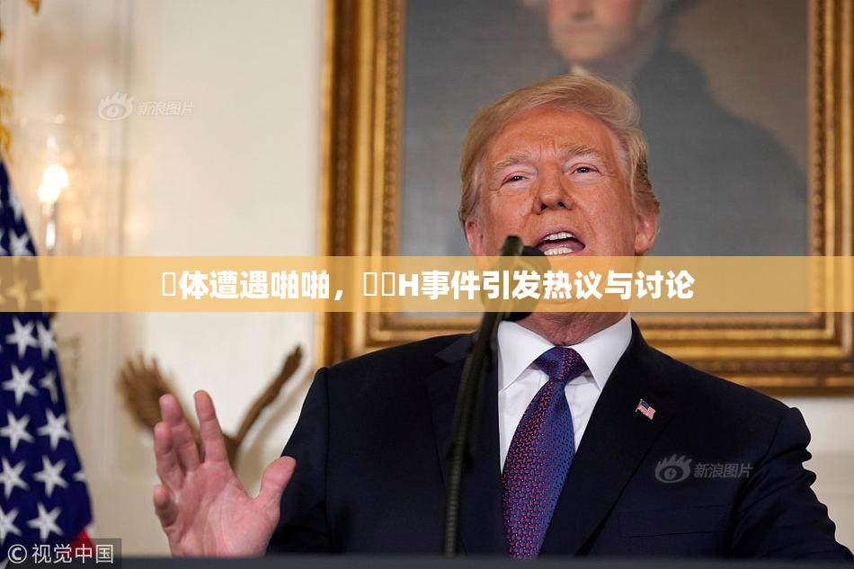 祼体遭遇啪啪，❌‌H事件引发热议与讨论