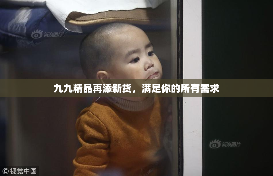 九九精品再添新货，满足你的所有需求