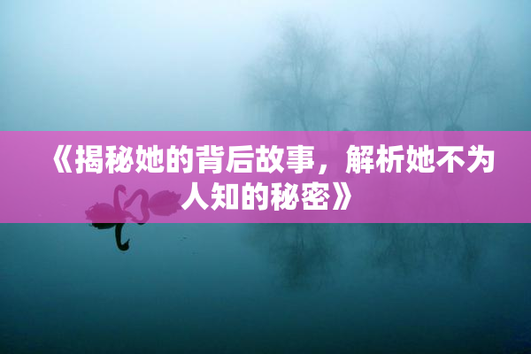 《揭秘她的背后故事，解析她不为人知的秘密》