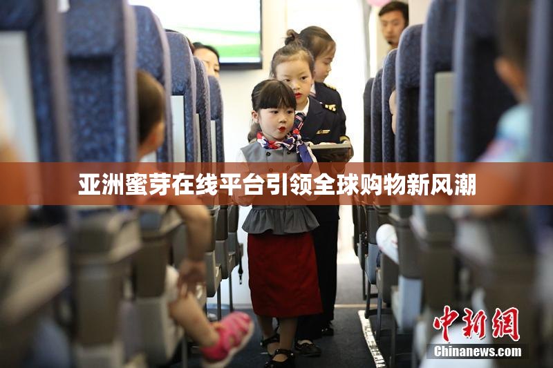 亚洲蜜芽在线平台引领全球购物新风潮