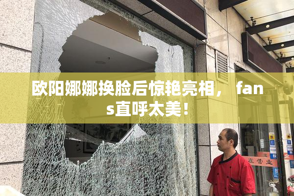 欧阳娜娜换脸后惊艳亮相， fans直呼太美！