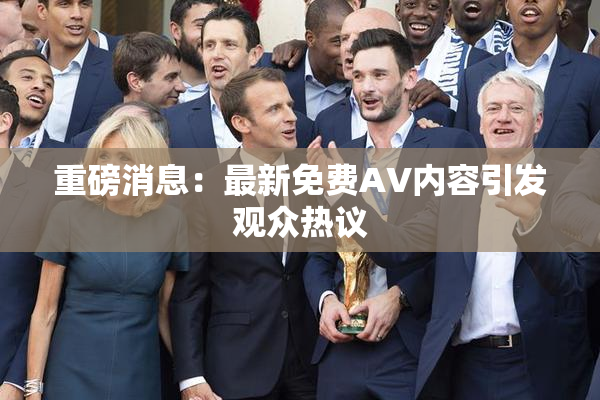 重磅消息：最新免费AV内容引发观众热议