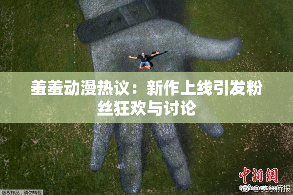 羞羞动漫热议：新作上线引发粉丝狂欢与讨论