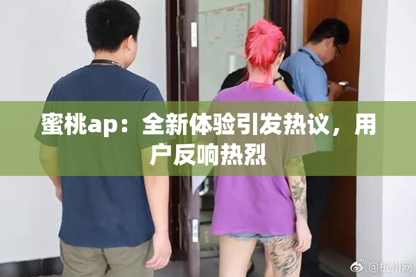 蜜桃ap：全新体验引发热议，用户反响热烈