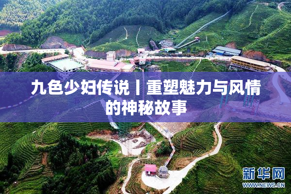 九色少妇传说丨重塑魅力与风情的神秘故事