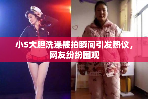 小S大胆洗澡被拍瞬间引发热议，网友纷纷围观