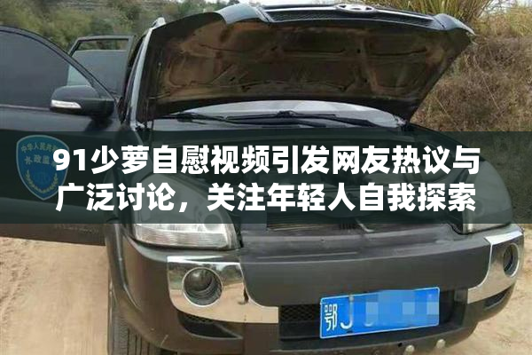 91少萝自慰视频引发网友热议与广泛讨论，关注年轻人自我探索