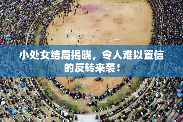 小处女结局揭晓，令人难以置信的反转来袭！