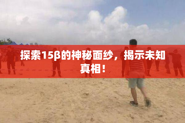探索15β的神秘面纱，揭示未知真相！