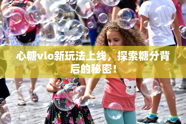 心糖vlo新玩法上线，探索糖分背后的秘密！