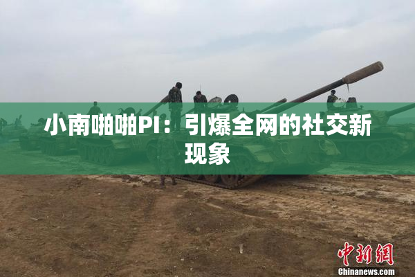 小南啪啪PI：引爆全网的社交新现象