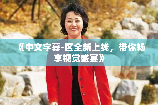 《中文字幕-区全新上线，带你畅享视觉盛宴》
