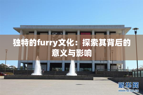 独特的furry文化：探索其背后的意义与影响