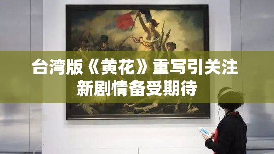 台湾版《黄花》重写引关注 新剧情备受期待