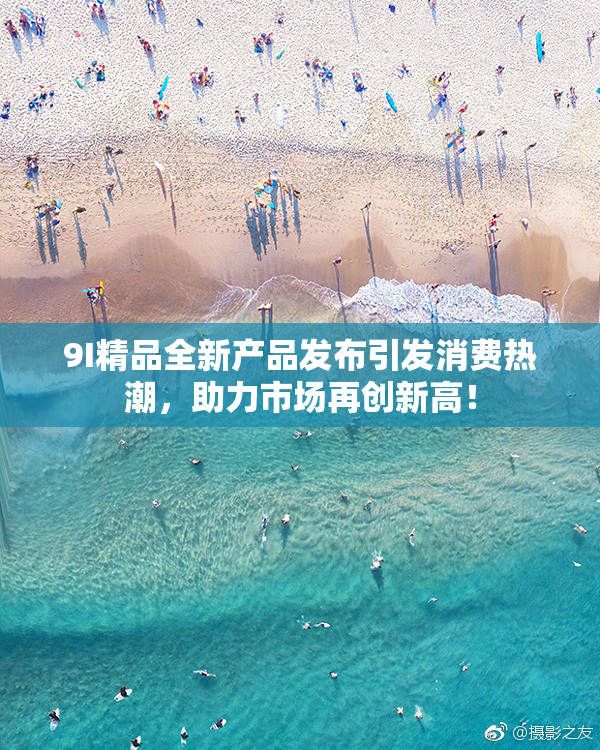 9I精品全新产品发布引发消费热潮，助力市场再创新高！