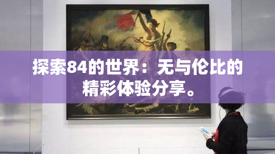 探索84的世界：无与伦比的精彩体验分享。