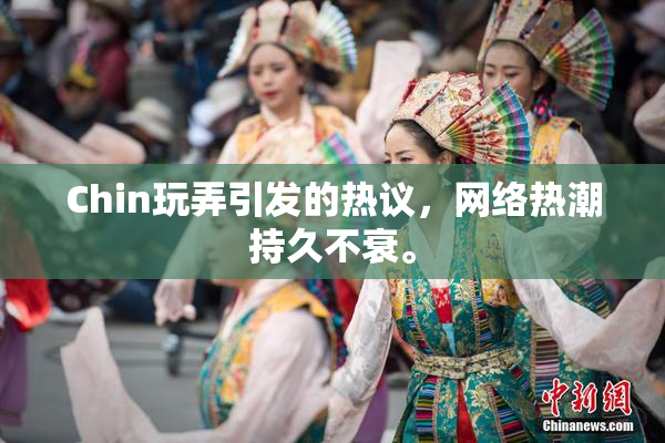 Chin玩弄引发的热议，网络热潮持久不衰。