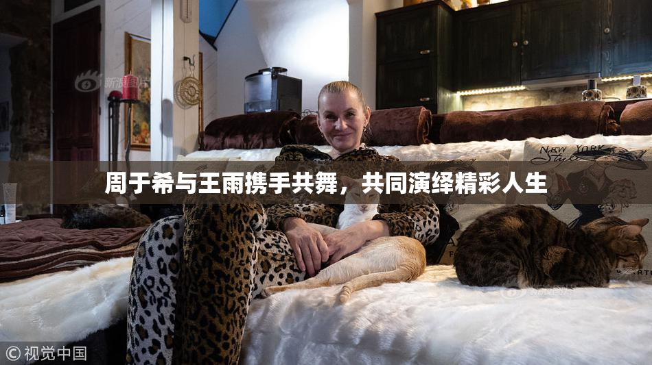 周于希与王雨携手共舞，共同演绎精彩人生