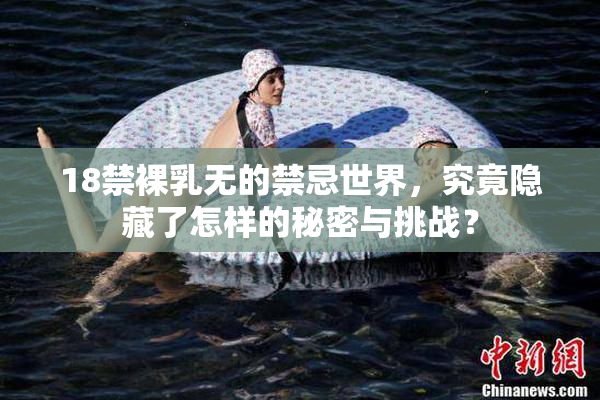 18禁裸乳无的禁忌世界，究竟隐藏了怎样的秘密与挑战？
