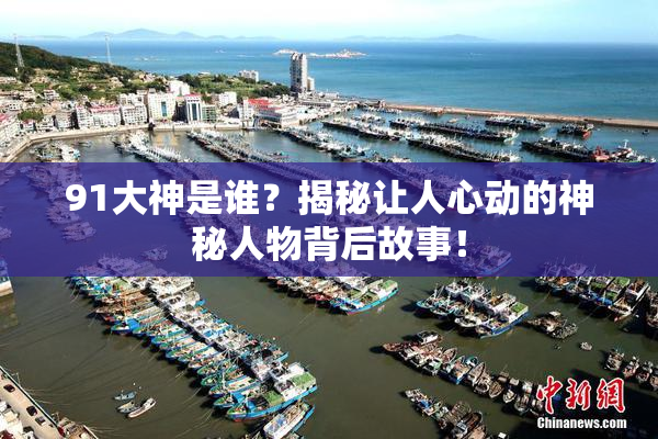 91大神是谁？揭秘让人心动的神秘人物背后故事！