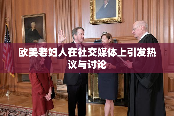 欧美老妇人在社交媒体上引发热议与讨论