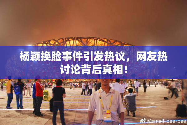 杨颖换脸事件引发热议，网友热讨论背后真相！