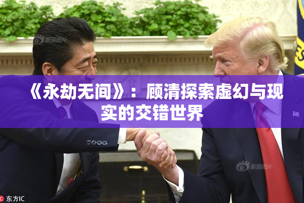 《永劫无间》：顾清探索虚幻与现实的交错世界