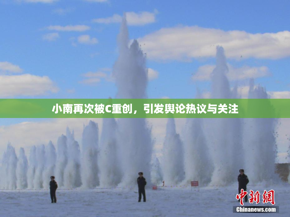 小南再次被C重创，引发舆论热议与关注