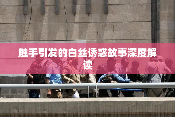 触手引发的白丝诱惑故事深度解读