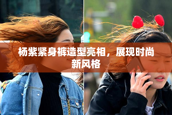 杨紫紧身裤造型亮相，展现时尚新风格