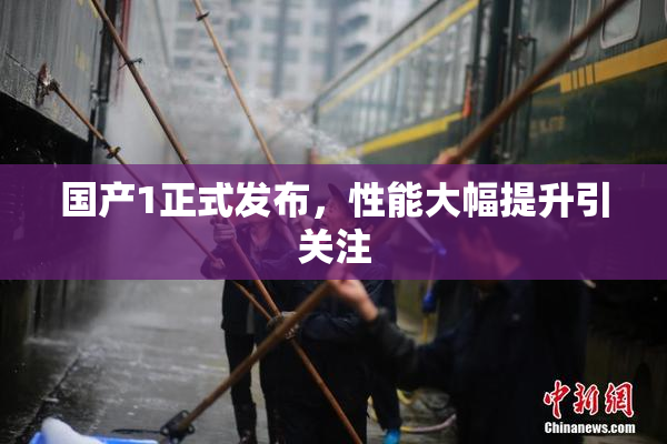 国产1正式发布，性能大幅提升引关注