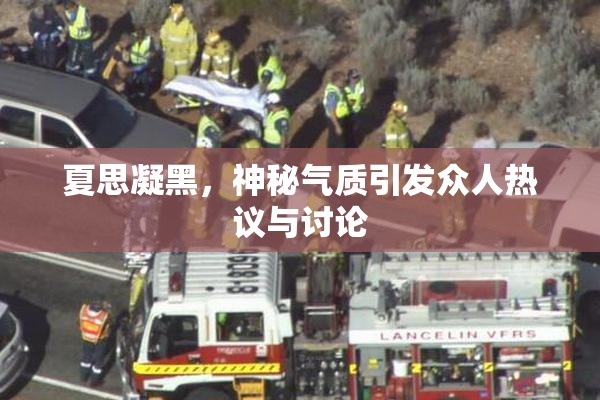 夏思凝黑，神秘气质引发众人热议与讨论