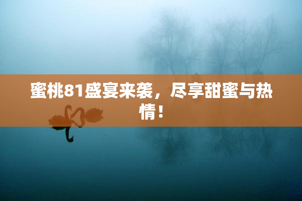 蜜桃81盛宴来袭，尽享甜蜜与热情！