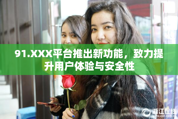 91.XXX平台推出新功能，致力提升用户体验与安全性