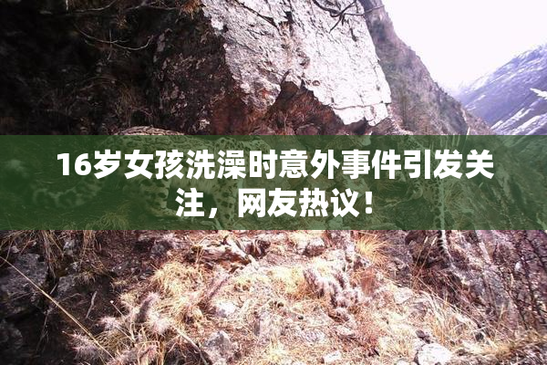 16岁女孩洗澡时意外事件引发关注，网友热议！