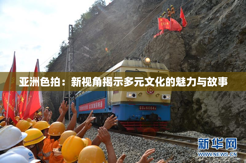 亚洲色拍：新视角揭示多元文化的魅力与故事