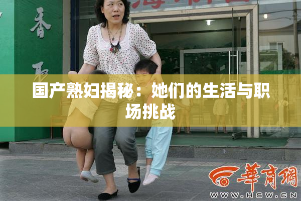国产熟妇揭秘：她们的生活与职场挑战