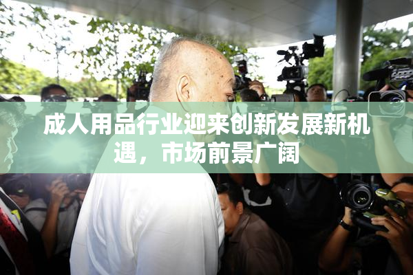 成人用品行业迎来创新发展新机遇，市场前景广阔