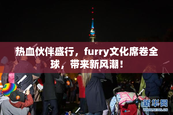 热血伙伴盛行，furry文化席卷全球，带来新风潮！