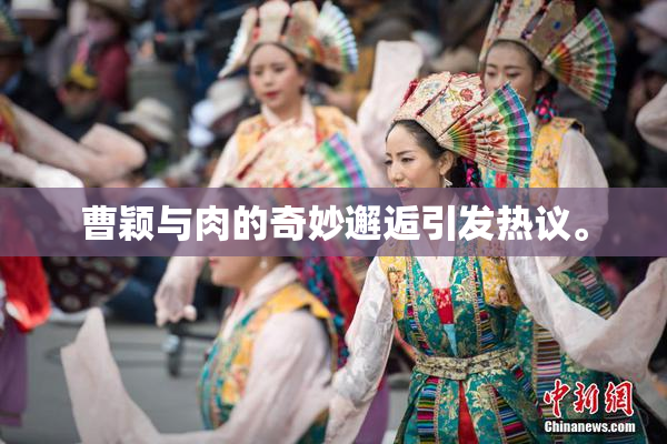 曹颖与肉的奇妙邂逅引发热议。