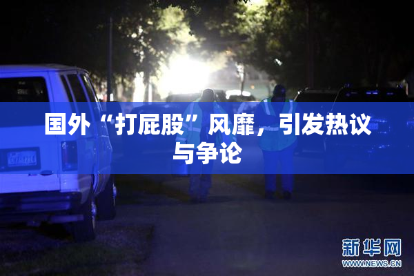 国外“打屁股”风靡，引发热议与争论