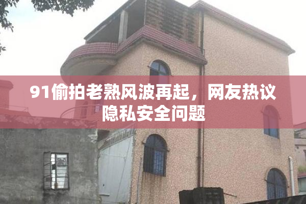 91偷拍老熟风波再起，网友热议隐私安全问题