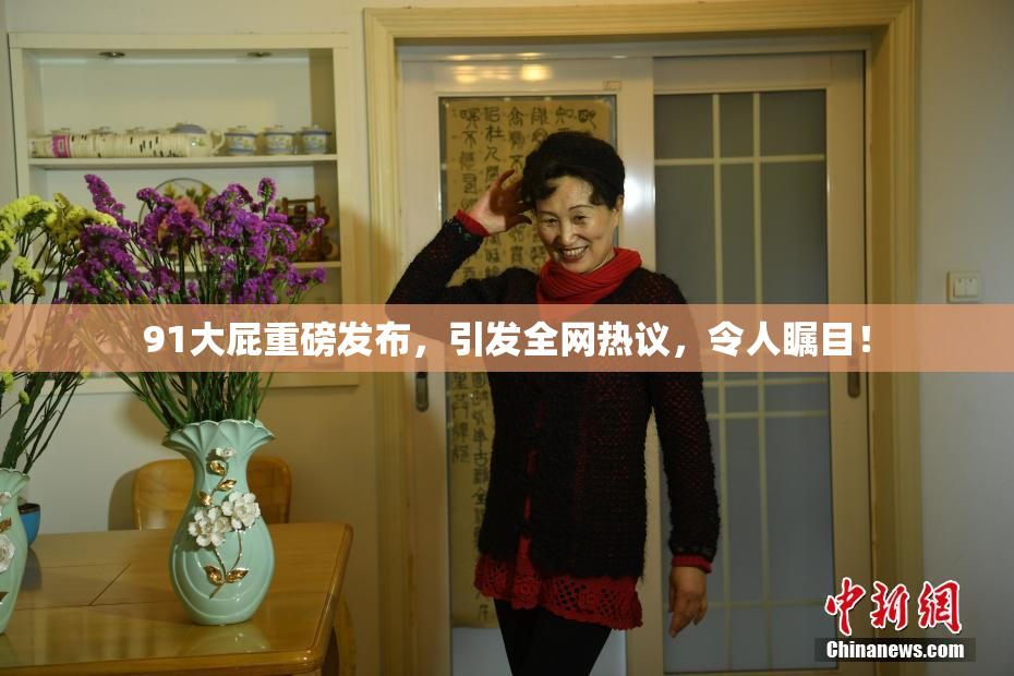 91大屁重磅发布，引发全网热议，令人瞩目！