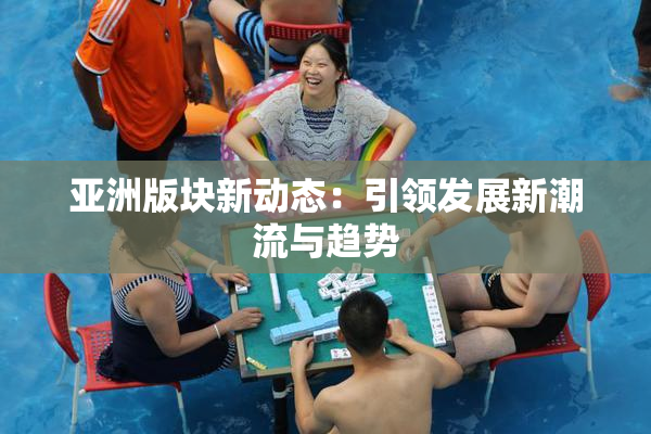亚洲版块新动态：引领发展新潮流与趋势