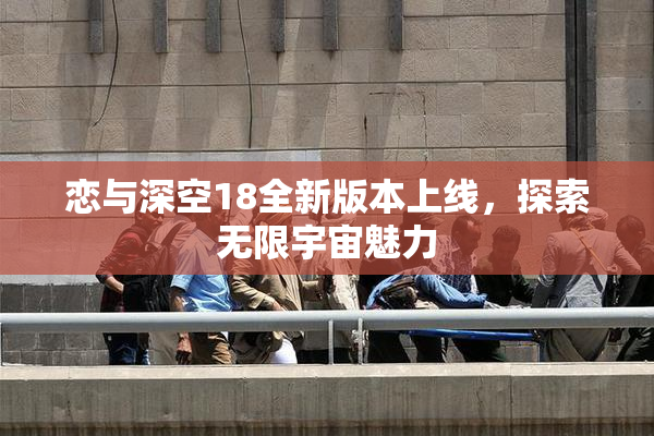 恋与深空18全新版本上线，探索无限宇宙魅力