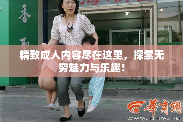 精致成人内容尽在这里，探索无穷魅力与乐趣！